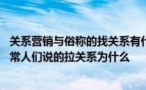 关系营销与俗称的找关系有什么不同 关系营销是不是就是通常人们说的拉关系为什么