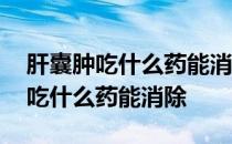 肝囊肿吃什么药能消除吃中药管用吗 肝囊肿吃什么药能消除