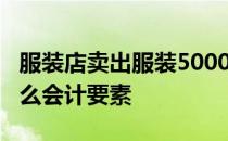 服装店卖出服装5000元进货价格4000属于什么会计要素
