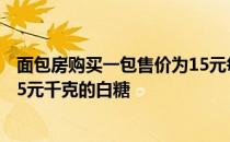面包房购买一包售价为15元每千克 面包房购买一包售价为15元千克的白糖
