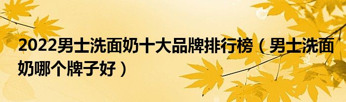 2022男士洗面奶十大品牌排行榜（男士洗面奶哪个牌子好）