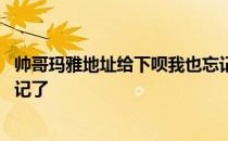 帅哥玛雅地址给下呗我也忘记了 帅哥玛雅地址给下呗我也忘记了