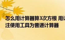 怎么用计算器算3次方根 用计算器算三次方根如何操作谢谢注使用工具为普通计算器