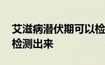 艾滋病潜伏期可以检测出吗 艾滋病潜伏期能检测出来