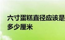 六寸蛋糕直径应该是多少厘米 六寸蛋糕直径多少厘米