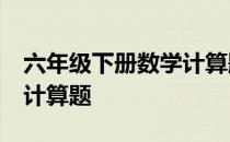 六年级下册数学计算题20道 六年级下册数学计算题