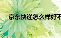 京东快递怎么样好不好 京东快递怎么样