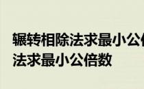 辗转相除法求最小公倍数c语言代码 辗转相除法求最小公倍数