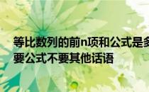 等比数列的前n项和公式是多少 等比数列的前n项和公式只要公式不要其他话语