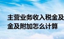 主营业务收入税金及附加怎么算 主营业务税金及附加怎么计算