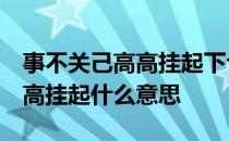 事不关己高高挂起下句,事若关己 事不关己高高挂起什么意思
