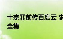 十宗罪前传百度云 求十宗罪前传12345TXT全集