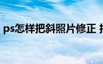 ps怎样把斜照片修正 拍的斜照片怎样ps变正