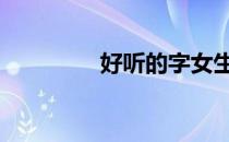 好听的字女生 好听的字女