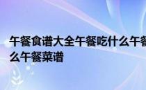 午餐食谱大全午餐吃什么午餐菜谱好 午餐食谱大全午餐吃什么午餐菜谱