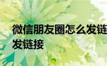 微信朋友圈怎么发链接卖货 微信朋友圈怎么发链接