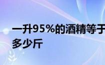 一升95%的酒精等于多少斤 901升酒精等于多少斤