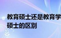 教育硕士还是教育学硕士 教育学硕士和教育硕士的区别