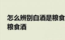 怎么辨别白酒是粮食酒 如何鉴别白酒是不是粮食酒