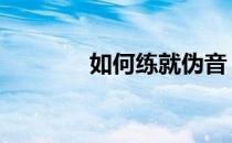 如何练就伪音 如何练习伪音