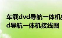 车载dvd导航一体机如何使用说明书 车载dvd导航一体机接线图