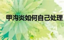 甲沟炎如何自己处理 甲沟炎自己怎么治疗