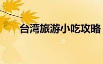 台湾旅游小吃攻略 台湾旅游攻略美食