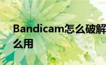 Bandicam怎么破解 bandicam的注册机怎么用