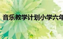 音乐教学计划小学六年级 音乐教学计划小学