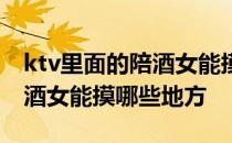 ktv里面的陪酒女能摸哪些地方 ktv里面的陪酒女能摸哪些地方