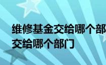 维修基金交给哪个部门要交多少钱 维修基金交给哪个部门