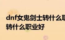 dnf女鬼剑士转什么职业好刷图 dnf女鬼剑士转什么职业好