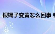 银镯子变黄怎么回事 银镯子变黄是什么原因