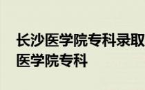 长沙医学院专科录取通知书什么时候发 长沙医学院专科