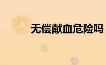 无偿献血危险吗 无偿献血的危害