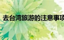去台湾旅游的注意事项 去台湾旅游注意事项
