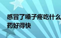 感冒了嗓子疼吃什么药好得快 嗓子疼吃什么药好得快