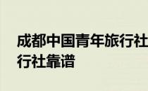 成都中国青年旅行社怎么样 四川中国青年旅行社靠谱
