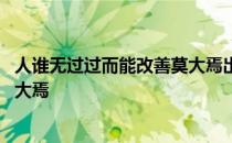 人谁无过过而能改善莫大焉出自哪里 人谁无过过而能改善莫大焉