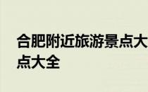 合肥附近旅游景点大全推荐 合肥附近旅游景点大全
