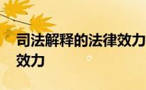 司法解释的法律效力有哪些 司法解释的法律效力