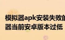 模拟器apk安装失败的原因 安装apk失败模拟器当前安卓版本过低