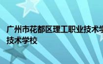 广州市花都区理工职业技术学校学费 广州市花都区理工职业技术学校