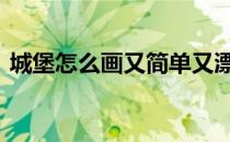 城堡怎么画又简单又漂亮儿童画 城堡怎么画