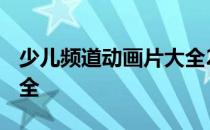 少儿频道动画片大全2021 少儿频道动画片大全