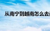 从南宁到越南怎么去最方便 从南宁到越南