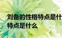 刘备的性格特点是什么四字词语 刘备的性格特点是什么