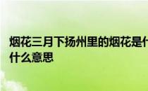 烟花三月下扬州里的烟花是什么意思 烟花三月下扬州烟花是什么意思