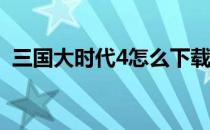 三国大时代4怎么下载? 三国大时代4电脑版