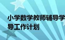 小学数学教师辅导学生工作计划 小学教师辅导工作计划